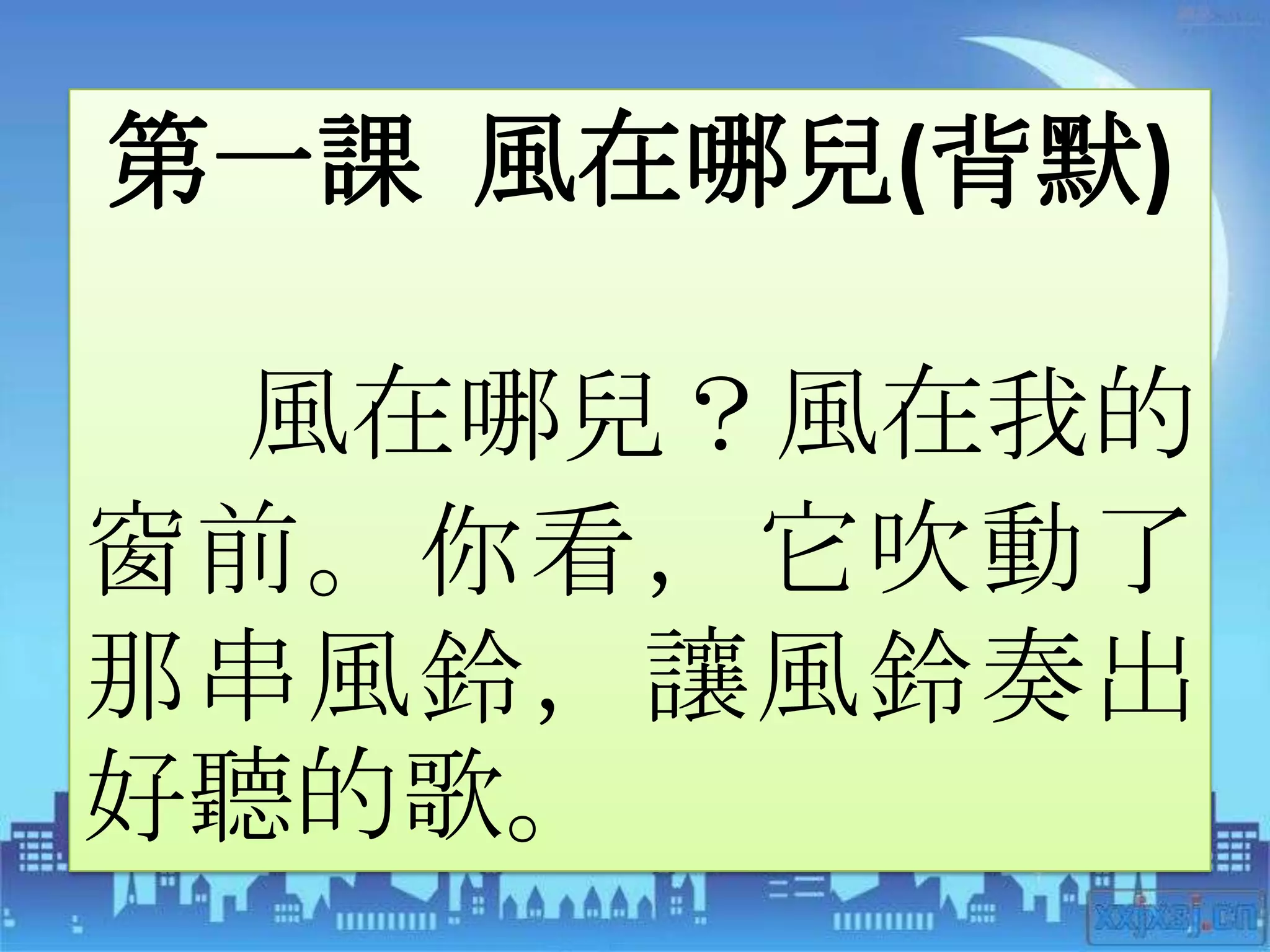 第一課 風在哪兒(背默)

  風在哪兒？風在我的
窗前。你看，它吹動了
那串風鈴，讓風鈴奏出
好聽的歌。
 