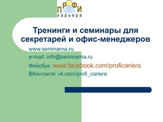 Тренинги и семинары для
секретарей и офис-менеджеров
 www.seminarna.ru
 e-mail: info@seminarna.ru
 Фейсбук: www.facebook.com/proficariera
 ВКонтакте: vk.com/profi_cariera
 