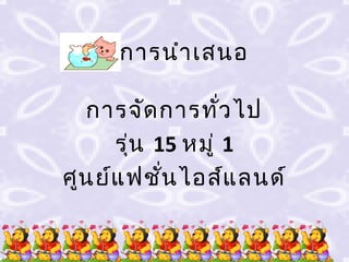จบการนำา เสนอ

   การจัด การทัว ไป
                  ่
      รุน 15 หมู่ 1
        ่
ศูน ย์แ ฟชัน ไอส์แ ลนด์
           ่
 