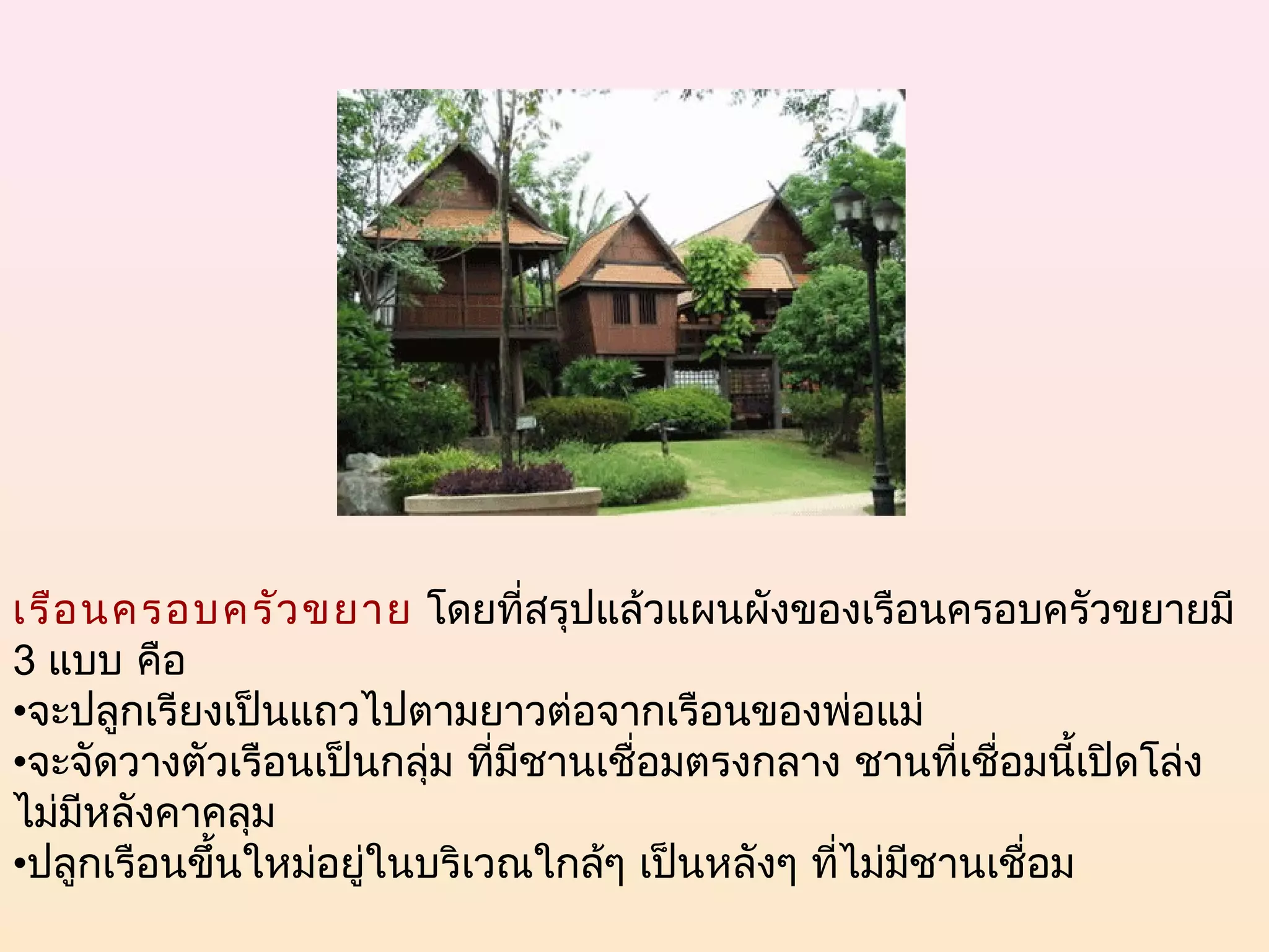เรือ นครอบครัว ขยาย  โดยที่สรุปแล้วแผนผังของเรือนครอบครัวขยายมี
3 แบบ คือ
•จะปลูกเรียงเป็นแถวไปตามยาวต่อจากเรือนของพ่อแม่
•จะจัดวางตัวเรือนเป็นกลุ่ม ที่มีชานเชื่อมตรงกลาง ชานที่เชื่อมนี้เปิดโล่ง
ไม่มีหลังคาคลุม
•ปลูกเรือนขึ้นใหม่อยู่ในบริเวณใกล้ๆ เป็นหลังๆ ทีไม่มีชานเชื่อม
                                                ่
 