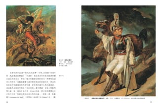 傑利訶　騎馬的軍官　
                                              1812　油彩、紙並裱於
                                              畫布之上　53×44cm　
                                              日本私人收藏




     而傑利訶於此畫中對馬匹的詮釋，可與之後繪於1814年
的〈馬蹄鐵匠招牌畫〉一同賞析，兩匹馬若有所思的眼神與難                   圖見11頁

以遏止的生命力，形成一種介於動靜之間的張力，將理性加諸
其上的作法，也徹底顛覆了過往對於馬匹的表現方法，使這些
馬匹似乎與觀畫者的角度對調，更有高於畫中人物之威脅感。
這兩幅作品皆參考傳統「馬伕與馬」畫作構圖，呈現人與動物
間力量一強一弱的矛盾之美。自1812年起，傑立訶即選擇以自
己的方式與「現雖沉默但前途光明的法國」（傑曼．德．斯戴
爾〔Germaine de Staël〕，碧翠絲．迪迪耶〔B. Didier〕註，《戴
                                                              傑利訶　〈受傷的騎兵逃離戰火〉草圖　1814　油畫畫布　55.1×46.2cm　紐約布魯克林博物館藏

24                                                                                                                 25
 