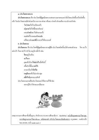 ๘. ประโยคคาดคะเน
        ประโยคคาดคะเน คือ ประโยคที่ผู้พูดมีเจตนาแสดงความคาดหมายว่าสิ่งใดจะเกิดขึ้นหรือเกิดขึ้น
แล้ว ในประโยคอาจมีคาช่วยกริยา คง อาจ ท่าจะ เห็นจะ น่ากลัว คาลงท้าย กระมัง ละซิ เช่น
                ไพรัชคงไปโรงเรียนแล้ว
                ณัฐอาจไม่ไปซื้อของกับแม่
                แดงน่ากลัวจะไปฮ่องกงแล้ว
                สมศักดิ์โกรธสมศรีกระมัง
                เก๋อิจฉาปองละซิที่อาจารย์ให้คะแนนดี
        ๙. ประโยคถาม
        ประโยคถาม คือ ประโยคที่ผู้พูดมีเจตนาถามผู้ฟัง ประโยคชนิดนี้จะมีคาแสดงคาถาม ใคร อะไร
อย่างไร ไหน เท่าไร ทําไม เหตุใด เมื่อไร เช่น
                ใครอยู่ในห้อง
                อะไรตก
                คุณเข้าบ้านได้อย่างไรเมื่อคืนนี้
                เสื้อตัวนี้ซื้อมาเท่าไร
                อารยาร้องไห้ทาไม
                เหตุใดเธอจึงไม่มาประชุม
                เมื่อไรพี่ยุพาจะมาสักที
        ประโยคถามอาจเป็นประโยคบอกให้ทราบก็ได้ เช่น
                อยากรู้จังว่าใครจะมาเปิดงาน




(คณะกรรมการศึกษาขั้นพื้นฐาน, สานักงาน กระทรวงศึกษาธิการ . (๒๕๕๒). หนังสืออุเทศภาษาไทย ชุด
       บรรทัดฐานภาษาไทย เล่ม ๓ : ชนิดของคา วลี ประโยคและสัมพันธสาร. กรุงเทพฯ : องค์การค้า
       ของ สกสค, หน้า ๑๑๒-๑๑๖.)
 