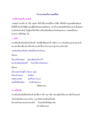 โวหารภาพพจน์ในวรรณคดีไทย
 การใช้ภาพพจน์ในวรรณคดี
ภาพพจน์ หมายถึง คํา หรือ กลุ่มคํา ที่สร้างขึ้นจากกลวิธีในการใช้คํา เพื่อให้ปรากฏภาพที่เด่นชัดและ
ลึกซึ้งขึ้นในใจทําให้ผู้อ่านและผู้ฟังเกิดจินตภาพคล้อยตาม การสร้างภาพพจน์เป็นสิลปทางภาษาขั้นสูงของ
การแต่งคําประพันธ์ โดยผู้แต่งใช้กลวิธีการเปรียบเทียบทีคมคายในลักษณะต่างๆ ภาพพจน์มีหลาย
                                                        ่
ประเภท แต่ที่สําคัญๆ คือ
๑. อุปมา
การเปรียบสิ่งหนึ่งเหมือนอีกสิ่งหนึ่ง โดยใช้คําเชื่อมเหล่านี้ "เหมือน ราว ราวกับเปรียบ ดุจ ประดุจ ดัง ดั่ง
เฉก เช่น เพียง เพี้ยง ประหนึ่ง ถนัด กล เล่ห์ ปิ้มว่า ปาน ครุวนา ปูน พ่าง ละม้าย แม้น"
ทนต์แดงดั่งแสงทับทิม เพริศพริ้มเพรารับกับขนง
(อิเหนา)
ใช่นางเกิดในปทุมา สุริยวงศ์พงศานั้นหาไม่
จะมาช่วงชิงกันดังผลไม้ อันจะได้นางไปอย่าสงกา
(อิเหนา)
ครั้นวางพระโอษฐ์น้ํา เวียนวน อยู่นา
เห็นแก่ตาแดงกล         ชาดย้อม
หฤทัยระทดทน            ทุกข์ใหญ่ หลวงนา
ถนัดดั้งไม้ร้อยอ้อม      ท่าวท้าวทับทรวง
                                    (ลิลิตพระลอ)
๒. อุปลักษณ์
การเปรียบสิ่งหนึ่งเป็นอีกสิ่งหนึ่ง มักใช้คําว่า "คือ" และ "เป็น" เช่น ครูคือเรือจ้าง ทหารเป็นรั้วของชาติ
ถึงห้วยโป่งเห็นธารละหานไหล คงคาใสปลาว่ายคล้ายคล้ายเห็น
มีกรวดแก้วแพรวพรายรายกระเด็น บ้างแลเห็นเป็นสีบุษราคัม
                              (นิราศเมืองแกลง)
 