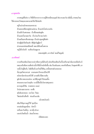 ๓) บุคคลวัต
        การสมมุติสิ่งต่าง ๆ ให้มกิริยาอาการ ความรู้สึกเหมือนมนุษย์ เช่น ดวงตะวัน แย้มยิ้ม, สายลมโลม
                                ี
ไล้เอาอกเอาใจพฤกษาลดามาลย์ ต้นไม้แต่งตัว
        อยู่ในม่านมัวของหมอกคราม
        บ้างลอกเปลือกอยู่ปลามปลาม บ้างแปรกิ่งประกบกัน
        บ้างปลิวใบสยายลม บ้างชื่นชมช่อชูชัน
        บ้างแตกกิ่งอวดตาวัน บ้างว่อนไหวจะร่ายรํา
        บ้างเตรียมหาผ้าแพรคลุม บ้างประชุมอยู่พึมพํา
        ท่านผู้เฒ่าก็เตรียมทํา พิธีสู่ขวัญผู้เยาว์
        ม่านหมอกค่อยคล้อยคลี่ เผยเวทีอันพริ้งเพราด
        หมู่ไม้ร่าเริงเร้า จะต้อนรับฤดูกาล
                                          (เพลงขลุ่ยผิว, เนาวรัตน์ พงษ์ไพบูลย์)
๔) อติพจน์
        การเปรียบเทียบโดยการกล่าวข้อความที่เกินจริง มักเปรียบเทียบในเรื่องปริมาณว่ามีมากเหลือเกิน มี
        เจตนาเน้นข้อความทีกล่าวนันให้มน้ําหนักยิ่งขึ้น เช่น ร้อนตับแตก, คอแห้งเป็นผง, รักคุณเท่าฟ้า, มา
                             ่       ้     ี
        รอตั้งโกฎิปีแล้ว, ใจดีเป็นบ้า,อกไหม้ไส้ขม, เหนื่อยสายตัวแทบขาด
        นี่ฤาบุตรีพระดาบส งามหมดหาใครจะเปรียบได้
        อนิจจาบิดาท่านแสร้งใช้ มารดต้นไม้พรวนดิน
        ดูผิวสินวลละอองอ่อน มะลิซ้อนดูดําไปหมดสิ้น
        สองเนตรงามกว่ามฤคิน นางนี้เป็นปิ่นโลกา(ศกุนตลา)
        ตราบขุนคิริขน ขาดสลาย ลงแม่
                     ั
        รักบ่หายตราบหาย หกฟ้า
        สุริยจันทรขจาย จากโลก ไปฤา
        ไฟแล่นล้างสี่หล้า ห่อนล้างอาลัย
                                          (นิราศนรินทร์)
        เสียงไห้ทุกราษฎร์ไห้ ทุกเรือน
        อกแผ่นดินดูเหมือน จักขว้ํา
        บเห็นตะวันเดือน ดาวมือ มัวนา
        แลแห่งใดเห็นน้ํา ย่อมน้ําตาคน
                                         (ลิลิตพระลอ)
 