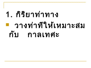 1. กิร ย าท่า ทาง
       ิ
 วางท่า ทีใ ห้เ หมาะสม

 กับ กาลเทศะ
 