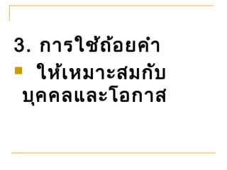 3. การใช้ถ ้อ ยคำา
 ให้เ หมาะสมกับ

 บุค คลและโอกาส
 