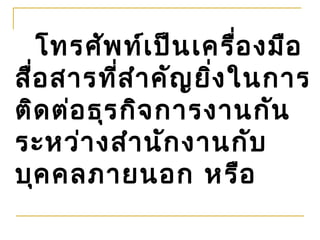 โทรศัพ ท์เ ป็น เครือ งมือ
                          ่
สื่อ สารที่ส ำา คัญ ยิ่ง ในการ
ติด ต่อ ธุร กิจ การงานกัน
ระหว่า งสำา นัก งานกับ
บุค คลภายนอก หรือ
 