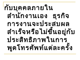 กับ บุค คลภายใน
 สำา นัก งานเอง ธุร กิจ
 การงานจะประสบผล
 สำา เร็จ หรือ ไม่ข ึ้น อยู่ก ับ
 ประสิท ธิภ าพในการ
 พูด โทรศัพ ท์แ ต่ล ะครัง    ้
 