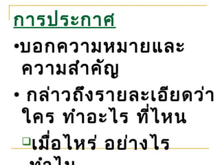 การประกาศ
•บอกความหมายและ
 ความสำา คัญ
• กล่า วถึง รายละเอีย ดว่า
 ใคร ทำา อะไร ที่ไ หน
 เมื่อ ไหร่ อย่า งไร
 