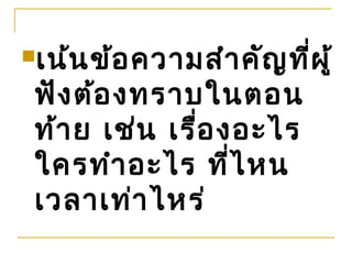 เน้น ข้อ ความสำา คัญ ที่ผ ู้

 ฟัง ต้อ งทราบในตอน
 ท้า ย เช่น เรือ งอะไร
               ่
 ใครทำา อะไร ที่ไ หน
 เวลาเท่า ไหร่
 