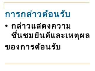 การกล่า วต้อ นรับ
• กล่า วแสดงความ
  ชื่น ชมยิน ดีแ ละเหตุผ ล
ของการต้อ นรับ
 