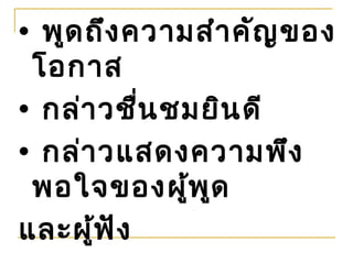 • พูด ถึง ความสำา คัญ ของ
 โอกาส
• กล่า วชื่น ชมยิน ดี
• กล่า วแสดงความพึง
 พอใจของผู้พ ูด
และผู้ฟ ัง
 