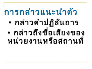 การกล่า วแนะนำา ตัว
• กล่า วคำา ปฏิส ัน ถาร
• กล่า วถึง ชื่อ เสีย งของ
หน่ว ยงานหรือ สถานที่
 