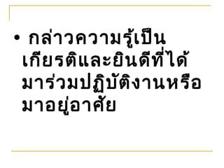 • กล่า วความรูเ ป็น
                 ้
 เกีย รติแ ละยิน ดีท ี่ไ ด้
 มาร่ว มปฏิบ ัต ิง านหรือ
 มาอยู่อ าศัย
 