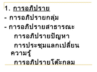 1. การอภิป ราย
- การอภิป รายกลุ่ม
- การอภิป รายสาธารณะ
   การอภิป รายปัญ หา
   การประชุม แลกเปลี่ย น
  ความรู้
   การอภิป รายโต๊ะ กลม
 