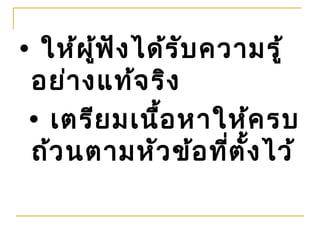 • ให้ผ ู้ฟ ัง ได้ร ับ ความรู้
 อย่า งแท้จ ริง
 • เตรีย มเนื้อ หาให้ค รบ
 ถ้ว นตามหัว ข้อ ที่ต ั้ง ไว้
 