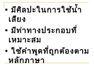 • มีศ ิล ปะในการใช้น ำ้า
 เสีย ง
• มีท ่า ทางประกอบที่
 เหมาะสม
• ใช้ค ำา พูด ที่ถ ูก ต้อ งตาม
 หลัก ภาษา
 