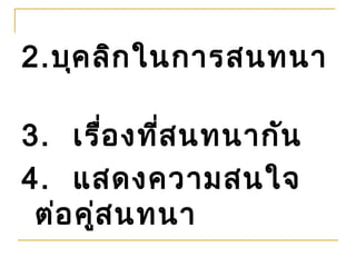 2.บุค ลิก ในการสนทนา

3. เรือ งที่ส นทนากัน
        ่
4. แสดงความสนใจ
 ต่อ คู่ส นทนา
 