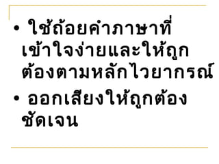 • ใช้ถ ้อ ยคำา ภาษาที่
 เข้า ใจง่า ยและให้ถ ูก
 ต้อ งตามหลัก ไวยากรณ์
• ออกเสีย งให้ถ ูก ต้อ ง
 ชัด เจน
 