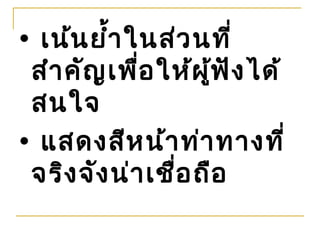 • เน้น ยำ้า ในส่ว นที่
 สำา คัญ เพื่อ ให้ผ ู้ฟ ัง ได้
 สนใจ
• แสดงสีห น้า ท่า ทางที่
 จริง จัง น่า เชื่อ ถือ
 