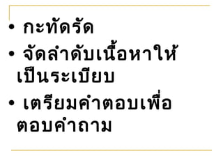 • กะทัด รัด
• จัด ลำา ดับ เนื้อ หาให้
 เป็น ระเบีย บ
• เตรีย มคำา ตอบเพือ   ่
 ตอบคำา ถาม
 