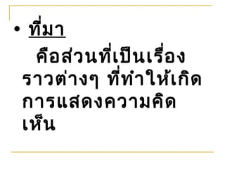 • ที่ม า
   คือ ส่ว นที่เ ป็น เรือ ง
                        ่
 ราวต่า งๆ ที่ท ำา ให้เ กิด
 การแสดงความคิด
 เห็น
 