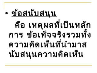 • ข้อ สนับ สนุน
   คือ เหตุผ ลที่เ ป็น หลัก
 การ ข้อ เท็จ จริง รวมทั้ง
 ความคิด เห็น ที่น ำา มาส
 นับ สนุน ความคิด เห็น
 