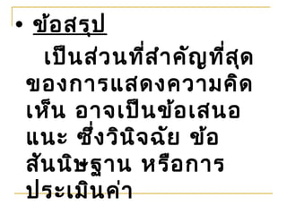 • ข้อ สรุป
   เป็น ส่ว นที่ส ำา คัญ ที่ส ด
                              ุ
 ของการแสดงความคิด
 เห็น อาจเป็น ข้อ เสนอ
 แนะ ซึ่ง วิน ิจ ฉัย ข้อ
 สัน นิษ ฐาน หรือ การ
 ประเมิน ค่า
 