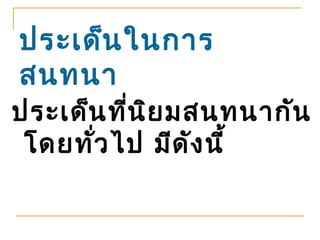 ประเด็น ในการ
สนทนา
ประเด็น ที่น ิย มสนทนากัน
 โดยทั่ว ไป มีด ัง นี้
 