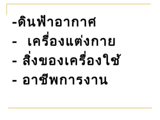 -ดิน ฟ้า อากาศ
- เครื่อ งแต่ง กาย
- สิ่ง ของเครื่อ งใช้
- อาชีพ การงาน
 