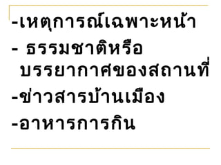 -เหตุก ารณ์เ ฉพาะหน้า
- ธรรมชาติห รือ
 บรรยากาศของสถานที่
-ข่า วสารบ้า นเมือ ง
-อาหารการกิน
 