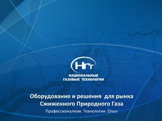 Оборудование и решения для рынка
   Сжиженного Природного Газа
    Профессионализм. Технологии. Опыт
 