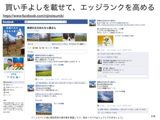 買い手よしを載せて、エッジランクを高める
https://www.facebook.com/nijinotsumiki




                 イーンスパイア(株) 横田秀珠の著作権を尊重しつつ、是非ノウハウはシェアして行きましょう。
                                                                 114
 