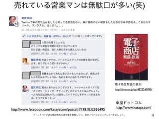 売れている営業マンは無駄口が多い(笑)




                                                          電子商店繁盛の鉄則
                                                          http://amazon.jp/dp/4822241890/



                                                          傘屋ドットコム
                                                          http://www.kasaya.com/
http://www.facebook.com/kasayacom/posts/171981032836495
             イーンスパイア(株) 横田秀珠の著作権を尊重しつつ、是非ノウハウはシェアして行きましょう。                              13
 