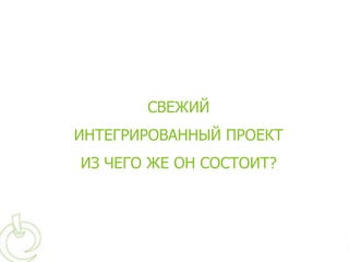 СВЕЖИЙ
ИНТЕГРИРОВАННЫЙ ПРОЕКТ
ИЗ ЧЕГО ЖЕ ОН СОСТОИТ?
 