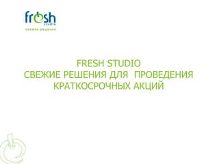 FRESH STUDIO
СВЕЖИЕ РЕШЕНИЯ ДЛЯ ПРОВЕДЕНИЯ
     КРАТКОСРОЧНЫХ АКЦИЙ
 