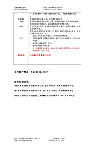 网络营销策划机构                          北京点石网络传媒 北京总公司
http://www.renseo.com              400-686-9871 010-57192890


                        7、 每季度更新一次最新《微博运营守则》，紧跟微博趋势变化。
                        8、
     百度知道               每月撰写原创知道 40 条。有效提高百度收录
      百科                专业百科编辑撰写今运非凡百科，根据每月新闻、论坛等热点事件，
                        不断完善充实百度百科。建立最权威的网络信息积累。
        贴吧              建立今运非凡贴吧，每月更新贴吧内容 12 篇次，以非原创新闻、论坛、
                        SNS 稿件为主。
                        点石 SEO 专业优化师 张东升 全权负责今运非凡网站 SEO 工作，点石
                        运营团队负责文字工作。
                        1、 每月 2 天今运非凡实地办公，有效解决实时问题。
        SEO             2、 点石运营团队根据每月关键词，有针对性的发布有利于 SEO 的相
                           关文章。
                        3、 每天实时效果截图、汇总。
                        4、 每周优化效果实时报表。
                           另：电视提供专业美工、技术人员、程序员免费帮助今日非凡进行
                           网站构建，为期三个月。

     总体价格               以上服务内容每月 50000 元




全年推广费用：5 万 X 12=60 万



按月付款方式：
项目开始前支付总款百分之六十，即人民币 30000 元，用于项目的启动执行。

第二阶段执行完毕后支付百分三十，即人民币 15000 元，用于剩余阶段执行。

项目执行完毕且达到合同要求，支付剩百分之十余款款项，即人民币 5000 元。




地址：北京朝阳区远洋国际中心 D 座 2305                     策划经理：王惊哲
网址：http://www.renseo.com                 联系方式：15101175942
 