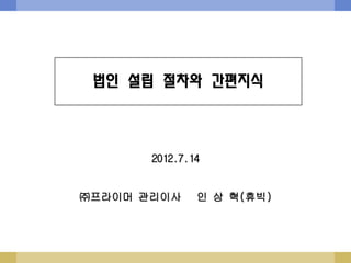 법인 설립 절차와 간편지식



       2012.7.14


㈜프라이머 관리이사     인 상 혁(휴빅)
 