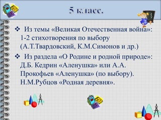  Из темы «Великая Отечественная война»:
 1-2 стихотворения по выбору
 (А.Т.Твардовский, К.М.Симонов и др.)
 Из раздела «О Родине и родной природе»:
 Д.Б. Кедрин «Аленушка» или А.А.
 Прокофьев «Аленушка» (по выбору).
 Н.М.Рубцов «Родная деревня».
 