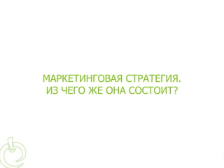 МАРКЕТИНГОВАЯ СТРАТЕГИЯ.
ИЗ ЧЕГО ЖЕ ОНА СОСТОИТ?
 