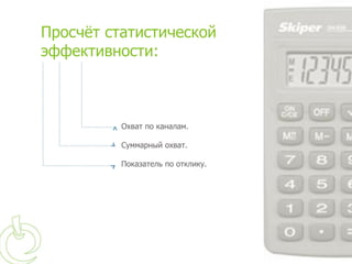 Просчёт статистической
эффективности:



          Охват по каналам.

          Суммарный охват.

          Показатель по отклику.
 