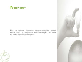 Решение:




Для успешного решения вышеописанных задач
необходимо сформировать маркетинговую стратегию
со всеми ее составляющими.
 