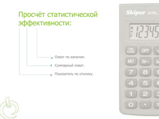 Просчѐт статистической
эффективности:



          Охват по каналам.

          Суммарный охват.

          Показатель по отклику.
 