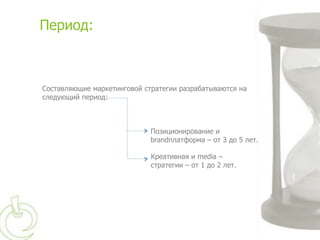 Период:



Составляющие маркетинговой стратегии разрабатываются на
следующий период:



                             Позиционирование и
                             brandплатформа – от 3 до 5 лет.

                             Креативная и media –
                             стратегии – от 1 до 2 лет.
 