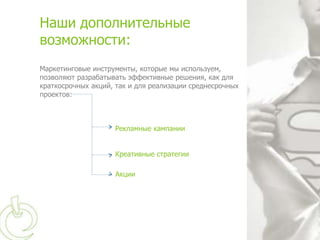 Наши дополнительные
возможности:
Маркетинговые инструменты, которые мы используем,
позволяют разрабатывать эффективные решения, как для
краткосрочных акций, так и для реализации среднесрочных
проектов:



                    Рекламные кампании


                    Креативные стратегии

                    Акции
 