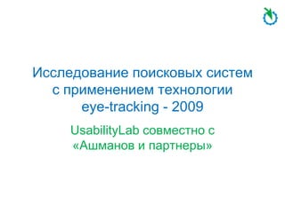 Исследование поисковых систем
  с применением технологии
      eye-tracking - 2009
     UsabilityLab совместно с
     «Ашманов и партнеры»
 