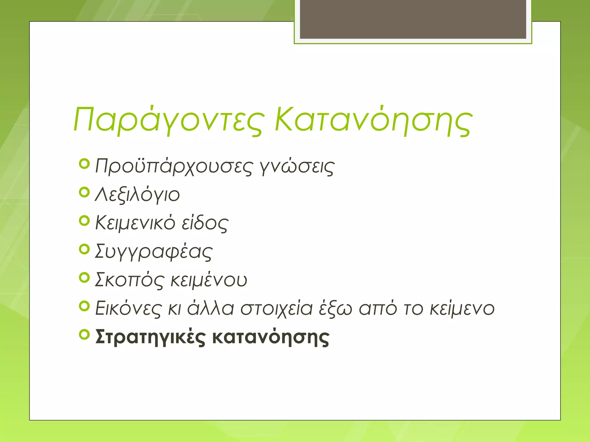 Παράγοντες Κατανόησης
 Προϋπάρχουσες    γνώσεις
 Λεξιλόγιο
 Κειμενικό είδος
 Συγγραφέας
 Σκοπός κειμένου
 Εικόνες κι άλλα στοιχεία έξω από το κείμενο
 Στρατηγικές κατανόησης
 