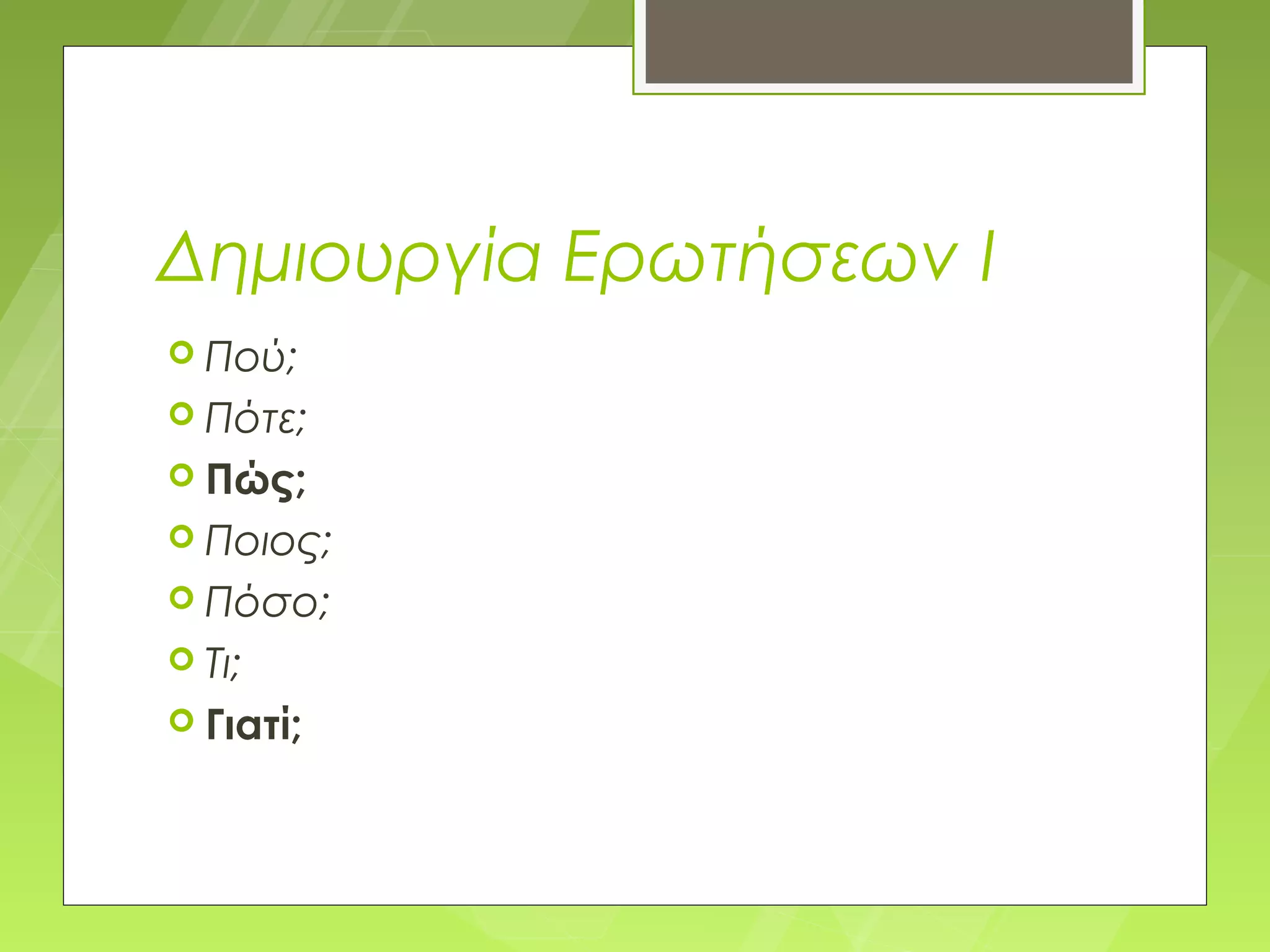 Δημιουργία Ερωτήσεων I
 Πού;
 Πότε;
 Πώς;
 Ποιος;
 Πόσο;
 Τι;
 Γιατί;
 