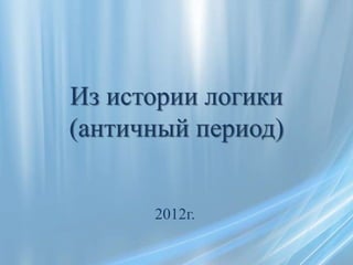 Из истории логики
(античный период)


      2012г.
 