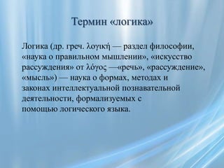 Термин «логика»

Логика (др. греч. λογική — раздел философии,
«наука о правильном мышлении», «искусство
рассуждения» от λό...